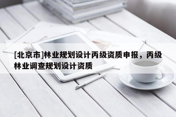 [北京市]林業(yè)規(guī)劃設(shè)計(jì)丙級資質(zhì)申報(bào)，丙級林業(yè)調(diào)查規(guī)劃設(shè)計(jì)資質(zhì)