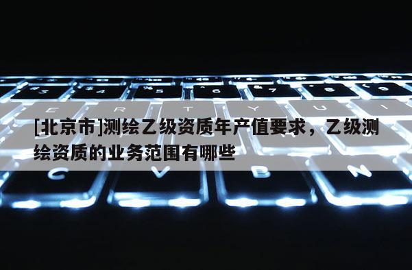 [北京市]測繪乙級資質(zhì)年產(chǎn)值要求，乙級測繪資質(zhì)的業(yè)務范圍有哪些