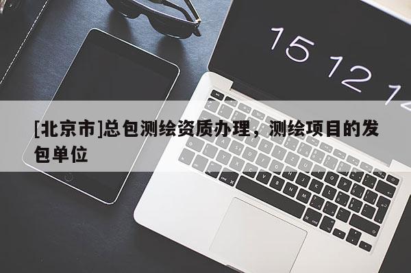 [北京市]總包測繪資質(zhì)辦理，測繪項目的發(fā)包單位