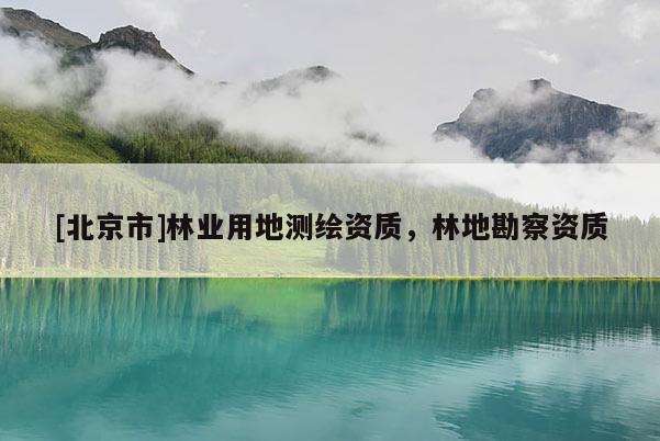 [北京市]林業(yè)用地測(cè)繪資質(zhì)，林地勘察資質(zhì)