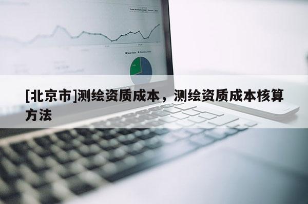 [北京市]測繪資質(zhì)成本，測繪資質(zhì)成本核算方法