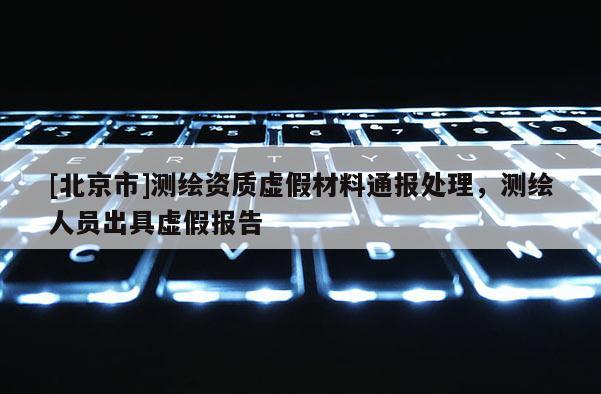 [北京市]測繪資質(zhì)虛假材料通報處理，測繪人員出具虛假報告