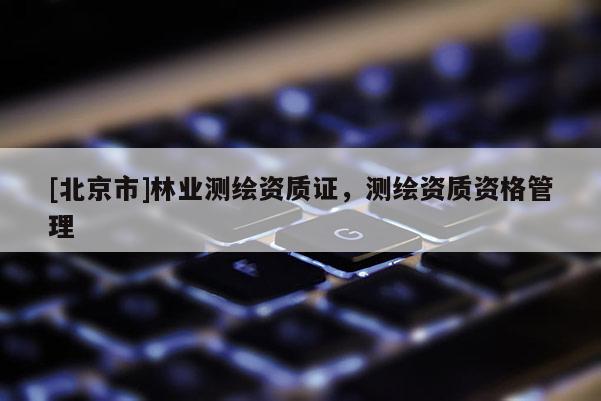 [北京市]林業(yè)測繪資質(zhì)證，測繪資質(zhì)資格管理