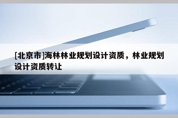 [北京市]海林林業(yè)規(guī)劃設(shè)計(jì)資質(zhì)，林業(yè)規(guī)劃設(shè)計(jì)資質(zhì)轉(zhuǎn)讓