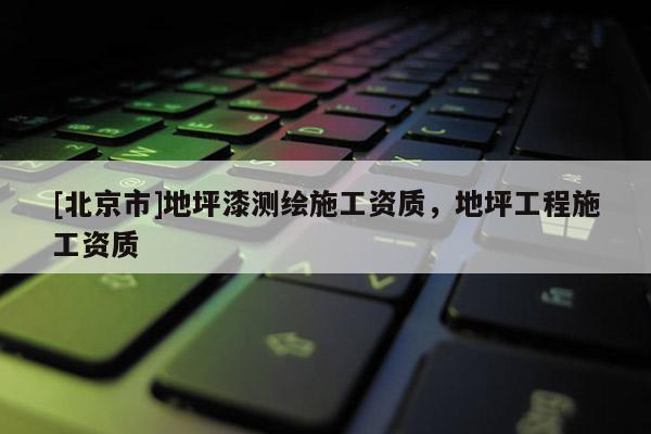 [北京市]地坪漆測繪施工資質，地坪工程施工資質