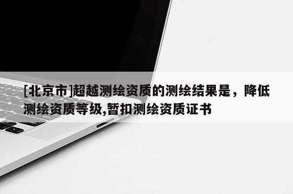 [北京市]超越測(cè)繪資質(zhì)的測(cè)繪結(jié)果是，降低測(cè)繪資質(zhì)等級(jí),暫扣測(cè)繪資質(zhì)證書