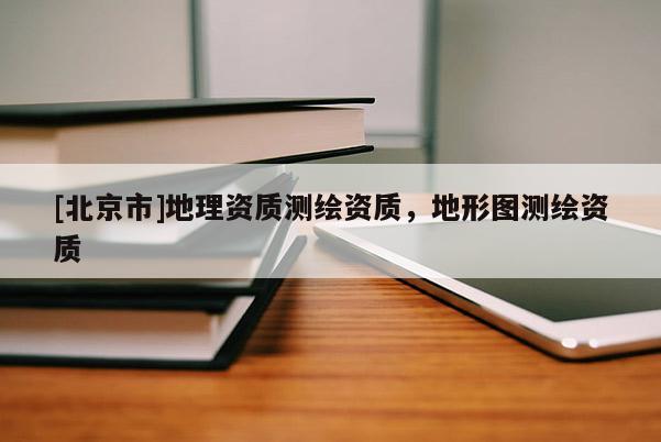 [北京市]地理資質(zhì)測繪資質(zhì)，地形圖測繪資質(zhì)