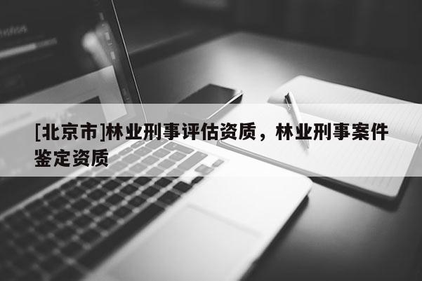 [北京市]林業(yè)刑事評(píng)估資質(zhì)，林業(yè)刑事案件鑒定資質(zhì)