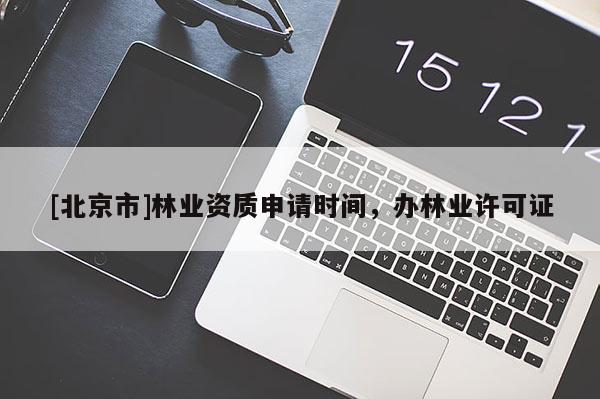 [北京市]林業(yè)資質申請時間，辦林業(yè)許可證