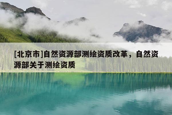 [北京市]自然資源部測(cè)繪資質(zhì)改革，自然資源部關(guān)于測(cè)繪資質(zhì)
