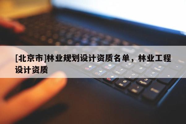 [北京市]林業(yè)規(guī)劃設(shè)計(jì)資質(zhì)名單，林業(yè)工程設(shè)計(jì)資質(zhì)