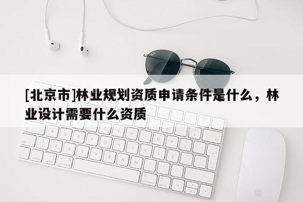 [北京市]林業(yè)規(guī)劃資質(zhì)申請(qǐng)條件是什么，林業(yè)設(shè)計(jì)需要什么資質(zhì)