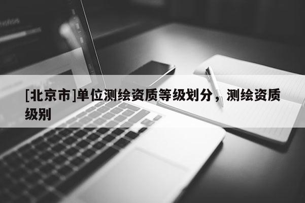 [北京市]單位測繪資質(zhì)等級劃分，測繪資質(zhì)級別