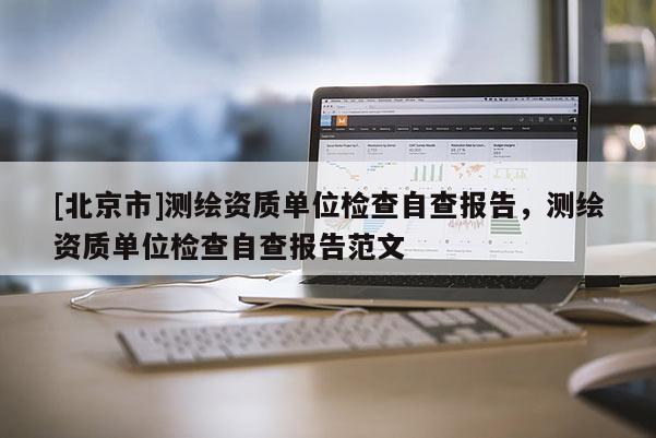 [北京市]測繪資質(zhì)單位檢查自查報告，測繪資質(zhì)單位檢查自查報告范文