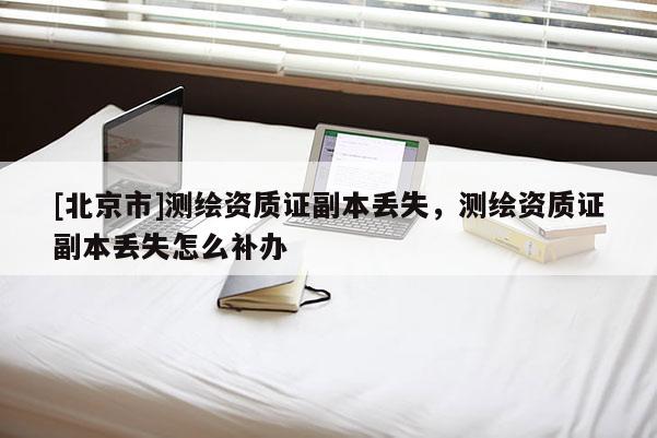 [北京市]測繪資質證副本丟失，測繪資質證副本丟失怎么補辦