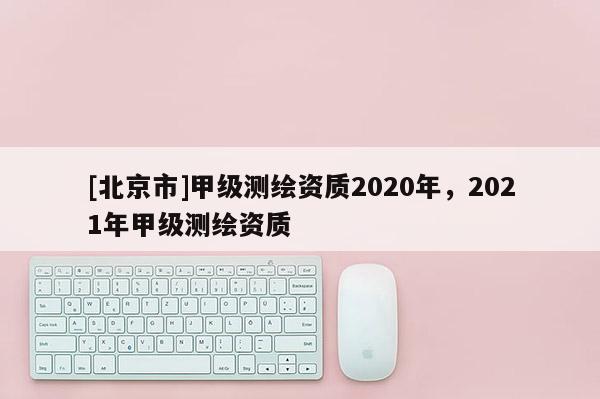 [北京市]甲級測繪資質2020年，2021年甲級測繪資質