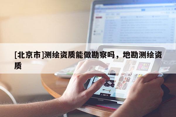 [北京市]測繪資質能做勘察嗎，地勘測繪資質