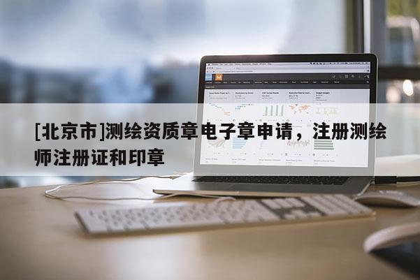 [北京市]測繪資質章電子章申請，注冊測繪師注冊證和印章