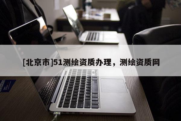 [北京市]51測繪資質(zhì)辦理，測繪資質(zhì)網(wǎng)