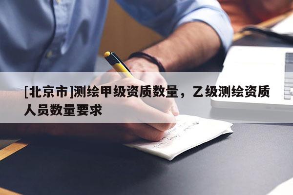 [北京市]測(cè)繪甲級(jí)資質(zhì)數(shù)量，乙級(jí)測(cè)繪資質(zhì)人員數(shù)量要求