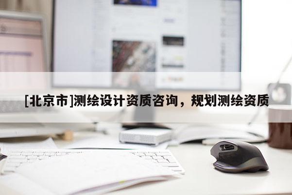 [北京市]測(cè)繪設(shè)計(jì)資質(zhì)咨詢，規(guī)劃測(cè)繪資質(zhì)