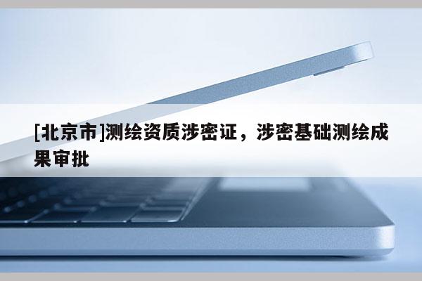 [北京市]測(cè)繪資質(zhì)涉密證，涉密基礎(chǔ)測(cè)繪成果審批