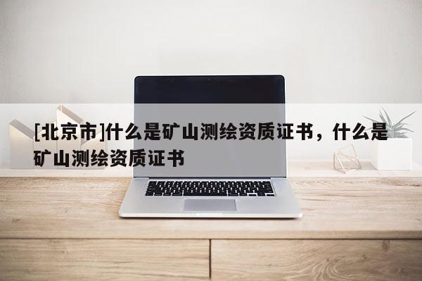 [北京市]什么是礦山測繪資質(zhì)證書，什么是礦山測繪資質(zhì)證書