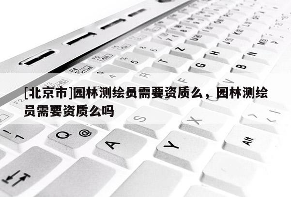 [北京市]園林測(cè)繪員需要資質(zhì)么，園林測(cè)繪員需要資質(zhì)么嗎