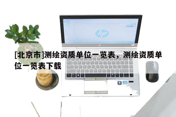 [北京市]測(cè)繪資質(zhì)單位一覽表，測(cè)繪資質(zhì)單位一覽表下載
