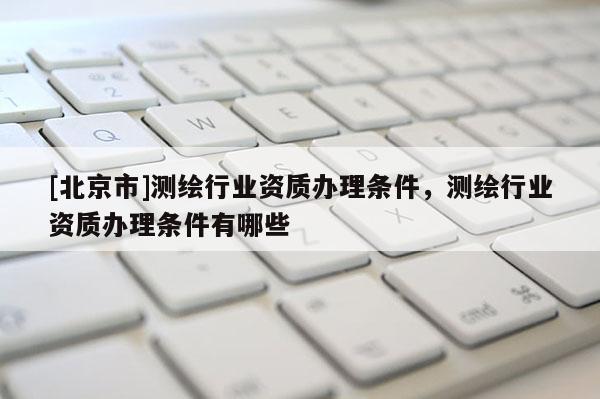[北京市]測(cè)繪行業(yè)資質(zhì)辦理?xiàng)l件，測(cè)繪行業(yè)資質(zhì)辦理?xiàng)l件有哪些
