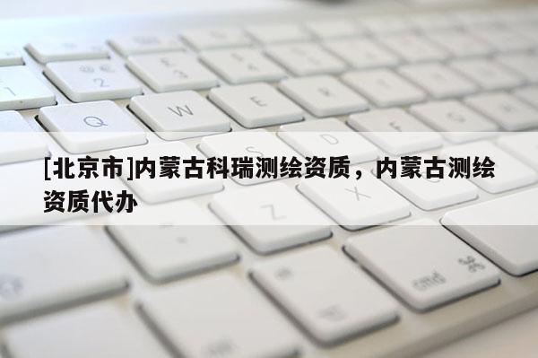 [北京市]內(nèi)蒙古科瑞測繪資質(zhì)，內(nèi)蒙古測繪資質(zhì)代辦