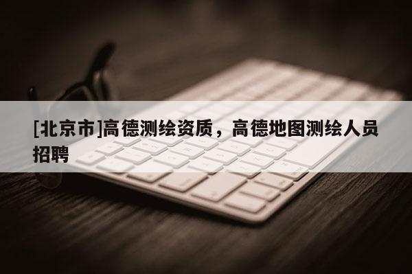[北京市]高德測繪資質(zhì)，高德地圖測繪人員招聘