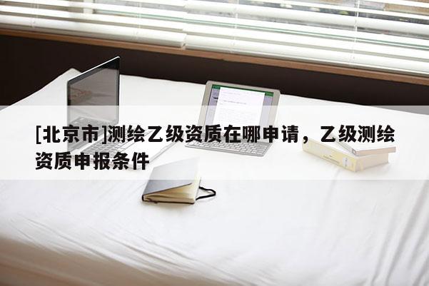 [北京市]測(cè)繪乙級(jí)資質(zhì)在哪申請(qǐng)，乙級(jí)測(cè)繪資質(zhì)申報(bào)條件