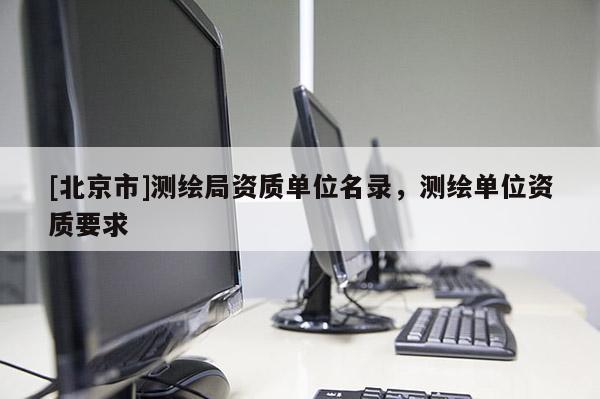[北京市]測(cè)繪局資質(zhì)單位名錄，測(cè)繪單位資質(zhì)要求