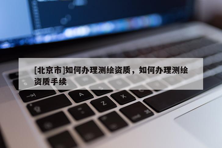[北京市]如何辦理測(cè)繪資質(zhì)，如何辦理測(cè)繪資質(zhì)手續(xù)
