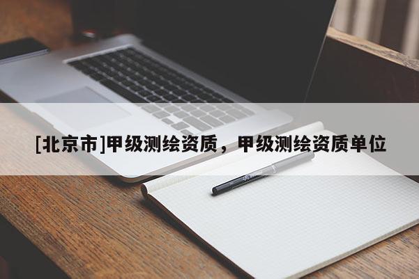 [北京市]甲級測繪資質(zhì)，甲級測繪資質(zhì)單位
