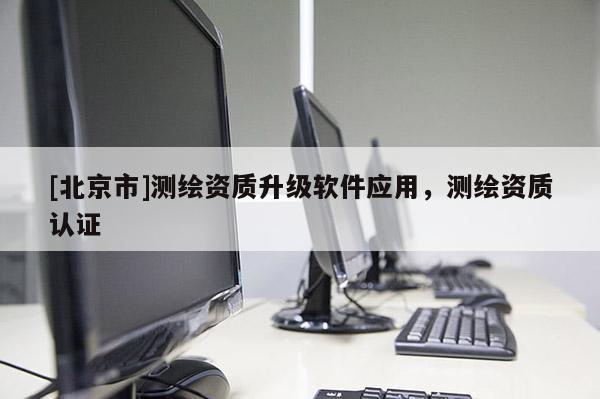 [北京市]測(cè)繪資質(zhì)升級(jí)軟件應(yīng)用，測(cè)繪資質(zhì)認(rèn)證