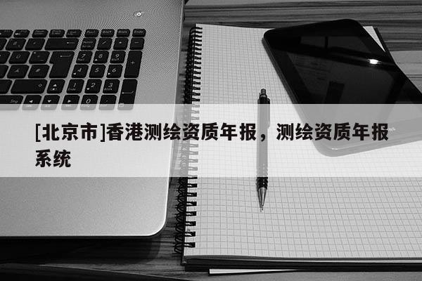 [北京市]香港測(cè)繪資質(zhì)年報(bào)，測(cè)繪資質(zhì)年報(bào)系統(tǒng)