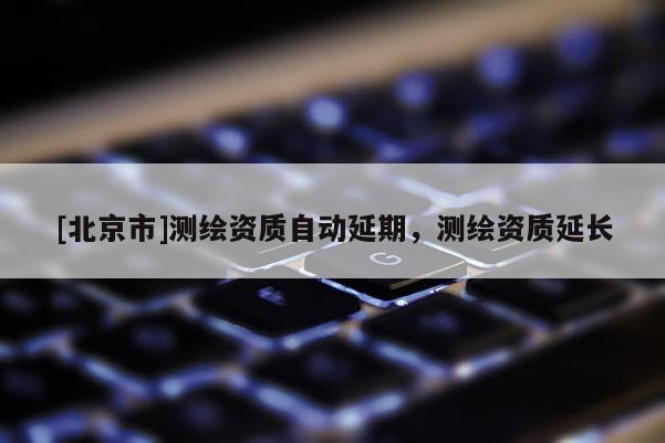 [北京市]測繪資質(zhì)自動延期，測繪資質(zhì)延長