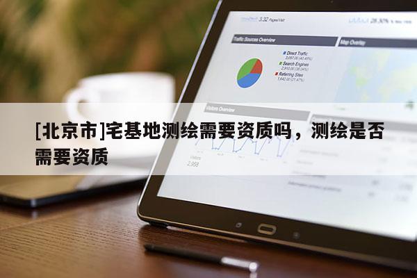 [北京市]宅基地測(cè)繪需要資質(zhì)嗎，測(cè)繪是否需要資質(zhì)