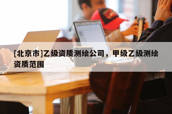 [北京市]乙級資質(zhì)測繪公司，甲級乙級測繪資質(zhì)范圍