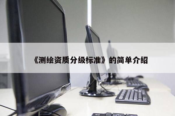 《測繪資質(zhì)分級標準》的簡單介紹