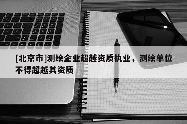 [北京市]測(cè)繪企業(yè)超越資質(zhì)執(zhí)業(yè)，測(cè)繪單位不得超越其資質(zhì)