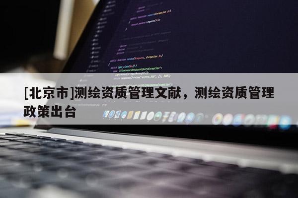 [北京市]測繪資質(zhì)管理文獻(xiàn)，測繪資質(zhì)管理政策出臺