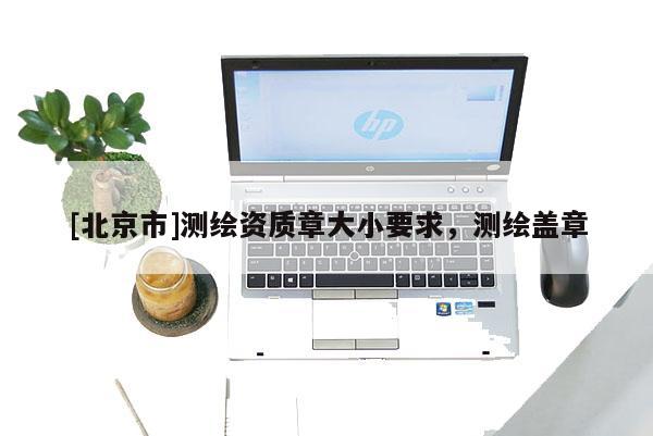 [北京市]測繪資質章大小要求，測繪蓋章