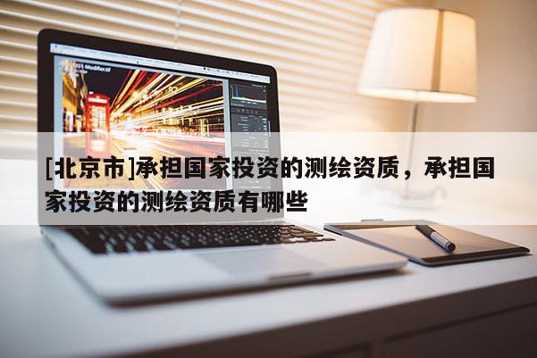 [北京市]承擔(dān)國家投資的測繪資質(zhì)，承擔(dān)國家投資的測繪資質(zhì)有哪些