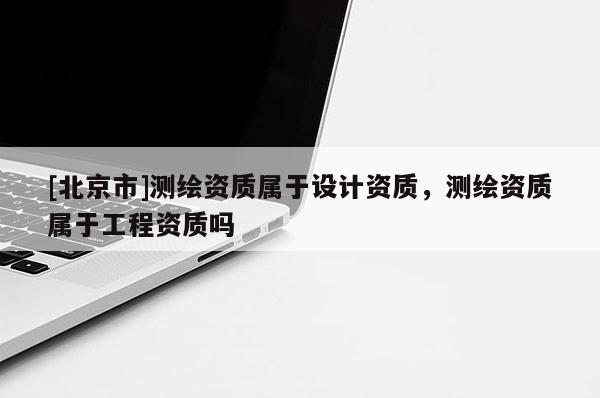 [北京市]測繪資質屬于設計資質，測繪資質屬于工程資質嗎