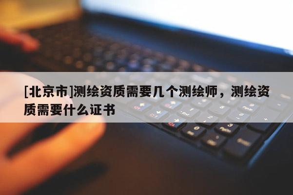 [北京市]測(cè)繪資質(zhì)需要幾個(gè)測(cè)繪師，測(cè)繪資質(zhì)需要什么證書(shū)