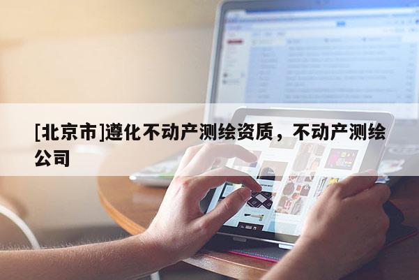 [北京市]遵化不動產(chǎn)測繪資質(zhì)，不動產(chǎn)測繪公司