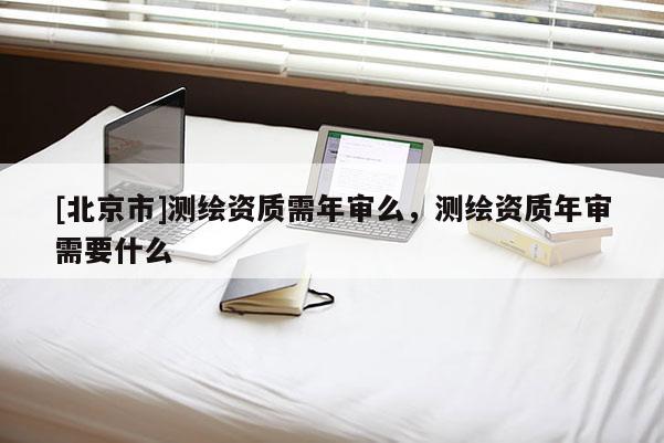 [北京市]測(cè)繪資質(zhì)需年審么，測(cè)繪資質(zhì)年審需要什么